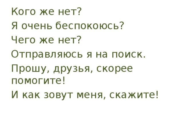 Кого же нет? Я очень беспокоюсь? Чего же нет? Отправляюсь я на поиск. Прошу, друзья, скорее помогите! И как зовут меня, скажите!