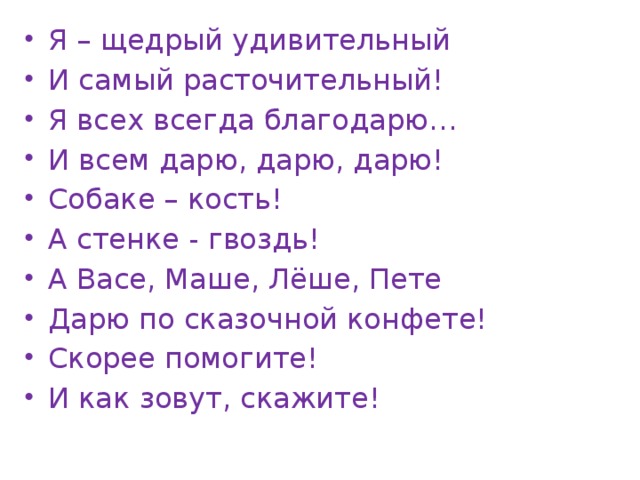 Я – щедрый удивительный И самый расточительный! Я всех всегда благодарю… И всем дарю, дарю, дарю! Собаке – кость! А стенке - гвоздь! А Васе, Маше, Лёше, Пете Дарю по сказочной конфете! Скорее помогите! И как зовут, скажите!