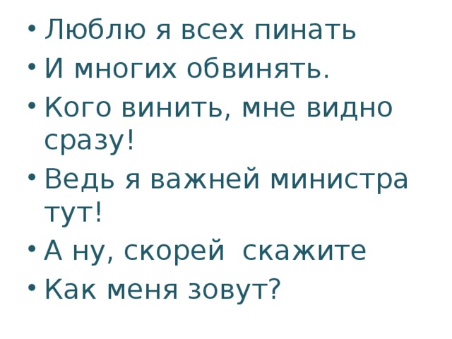 Люблю я всех пинать И многих обвинять. Кого винить, мне видно сразу! Ведь я важней министра тут! А ну, скорей скажите Как меня зовут?