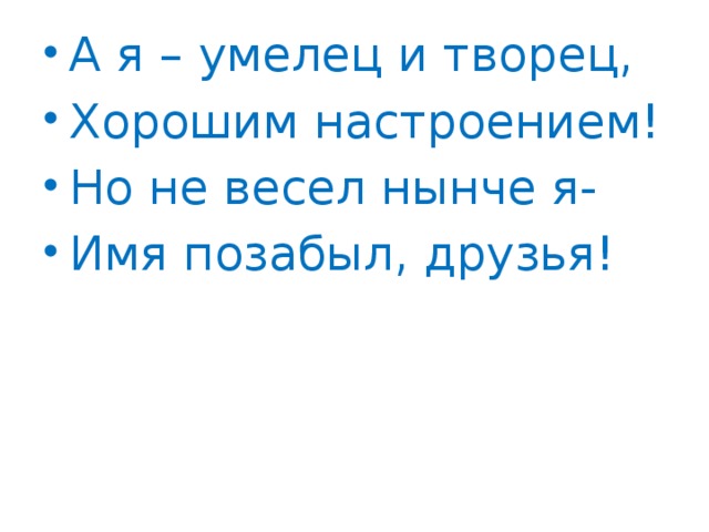 А я – умелец и творец, Хорошим настроением! Но не весел нынче я- Имя позабыл, друзья!