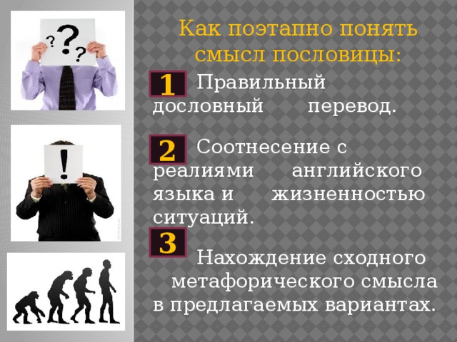 Как поэтапно понять смысл пословицы:  Правильный дословный перевод.  Соотнесение с реалиями английского языка и жизненностью ситуаций.  Нахождение сходного метафорического смысла в предлагаемых вариантах. 1 2 3