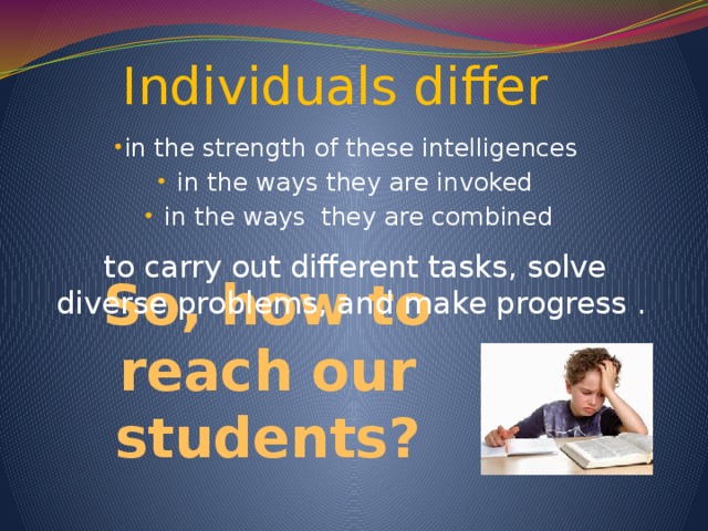 Individuals differ in the strength of these intelligences  in the ways they are invoked  in the ways they are combined  to carry out different tasks, solve diverse problems, and make progress . So, how to reach our students?