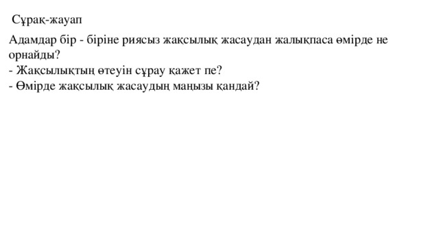   Сұрақ-жауап Адамдар бір - біріне риясыз жақсылық жасаудан жалықпаса өмірде не орнайды?  - Жақсылықтың өтеуін сұрау қажет пе?  - Өмірде жақсылық жасаудың маңызы қандай?