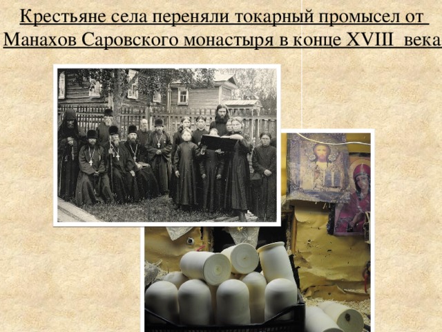 Крестьяне села переняли токарный промысел от Манахов Саровского монастыря в конце XVIII века.