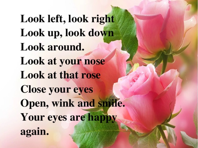 Look left, look right Look up, look down Look around. Look at your nose Look at that rose Close your eyes Open, wink and smile. Your eyes are happy again.