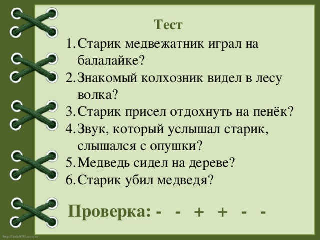 Тест  Старик медвежатник играл на балалайке? Знакомый колхозник видел в лесу волка? Старик присел отдохнуть на пенёк? Звук, который услышал старик, слышался с опушки? Медведь сидел на дереве? Старик убил медведя? Проверка: - - + + - -