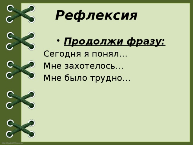 Рефлексия Продолжи фразу:  Сегодня я понял…  Мне захотелось…  Мне было трудно…