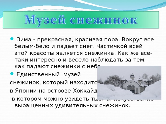 Зима - прекрасная, красивая пора. Вокруг все белым-бело и падает снег. Частичкой всей этой красоты является снежинка. Как же все-таки интересно и весело наблюдать за тем, как падают снежинки с неба.  Единственный музей