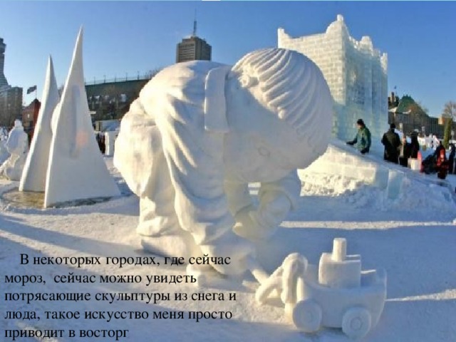 В некоторых городах, где сейчас мороз, сейчас можно увидеть потрясающие скульптуры из снега и люда, такое искусство меня просто приводит в восторг