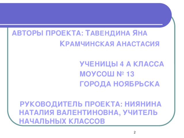 АВТОРЫ ПРОЕКТА: Т АВЕНДИНА Я НА  К РАМЧИНСКАЯ А НАСТАСИЯ   УЧЕНИЦЫ 4 А КЛАССА  МОУСОШ № 13  ГОРОДА НОЯБРЬСКА   РУКОВОДИТЕЛЬ ПРОЕКТА: НИЯНИНА НАТАЛИЯ ВАЛЕНТИНОВНА, УЧИТЕЛЬ НАЧАЛЬНЫХ КЛАССОВ