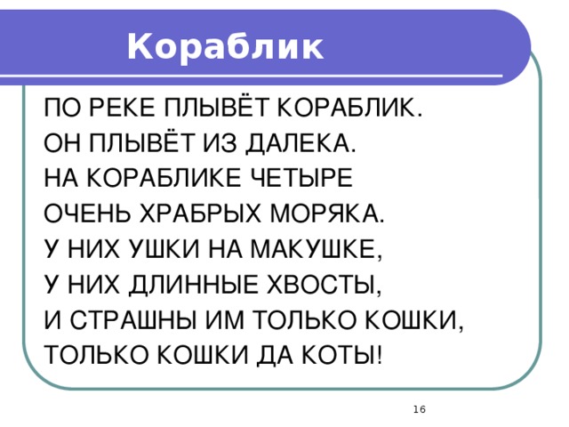 Кораблик ПО РЕКЕ ПЛЫВЁТ КОРАБЛИК. ОН ПЛЫВЁТ ИЗ ДАЛЕКА. НА КОРАБЛИКЕ ЧЕТЫРЕ ОЧЕНЬ ХРАБРЫХ МОРЯКА. У НИХ УШКИ НА МАКУШКЕ, У НИХ ДЛИННЫЕ ХВОСТЫ, И СТРАШНЫ ИМ ТОЛЬКО КОШКИ, ТОЛЬКО КОШКИ ДА КОТЫ!