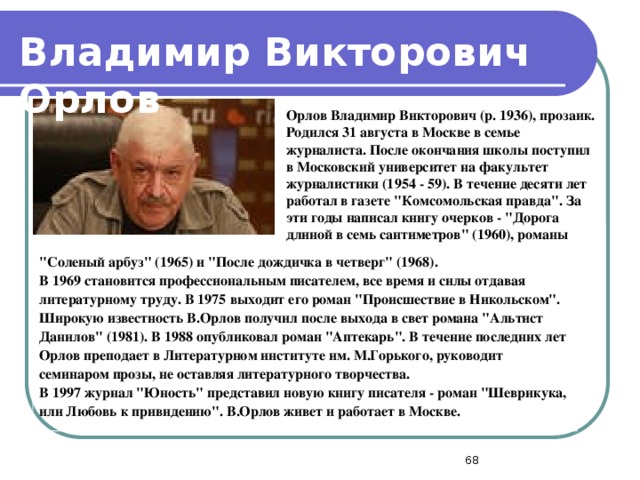 Владимир Викторович Орлов Орлов Владимир Викторович (р. 1936), прозаик. Родился 31 августа в Москве в семье журналиста. После окончания школы поступил в Московский университет на факультет журналистики (1954 - 59). В течение десяти лет работал в газете 