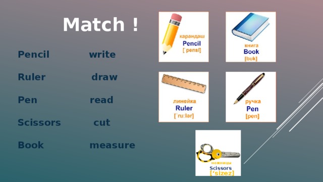 Match ! Pencil write  Ruler draw  Pen read  Scissors cut  Book measure ножницы Scissors [‘sizez]