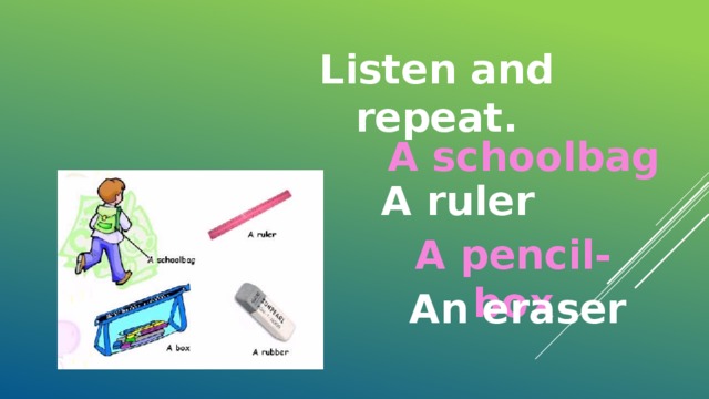 Listen and repeat. A schoolbag A ruler A pencil-box An eraser