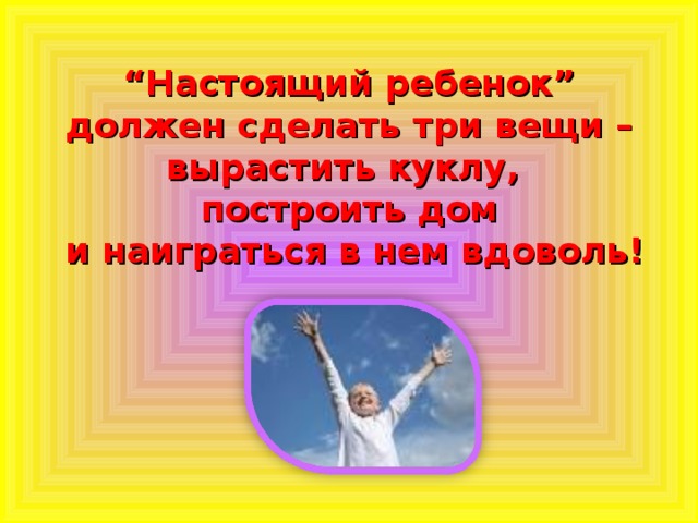 “ Настоящий ребенок” должен сделать три вещи –  вырастить куклу,  построить дом  и наиграться в нем вдоволь!     .   