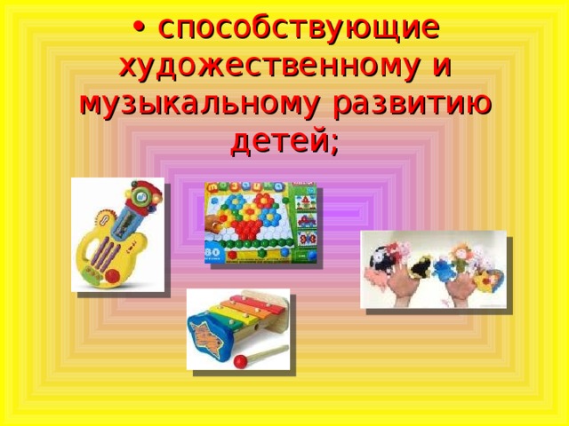 • способствующие художественному и музыкальному развитию детей;   