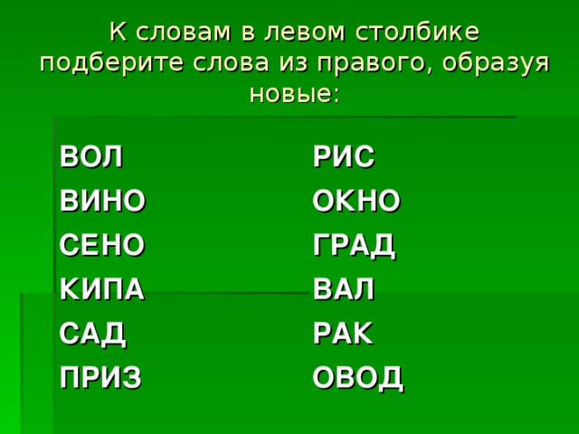 К словам в левом столбике подберите слова из правого, образуя новые: ВОЛ РИС ВИНО ОКНО СЕНО ГРАД КИПА ВАЛ САД РАК ПРИЗ ОВОД