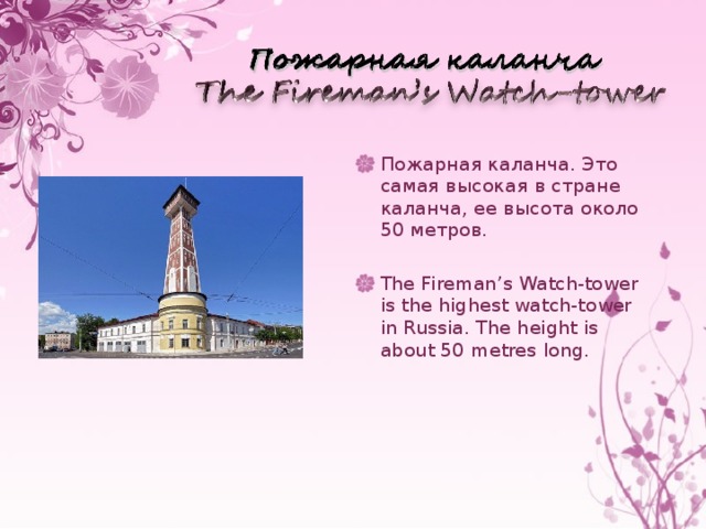 Пожарная каланча. Это самая высокая в стране каланча, ее высота около 50 метров.  The Fireman’s Watch-tower is the highest watch-tower in Russia. The height is about 50 metres long.