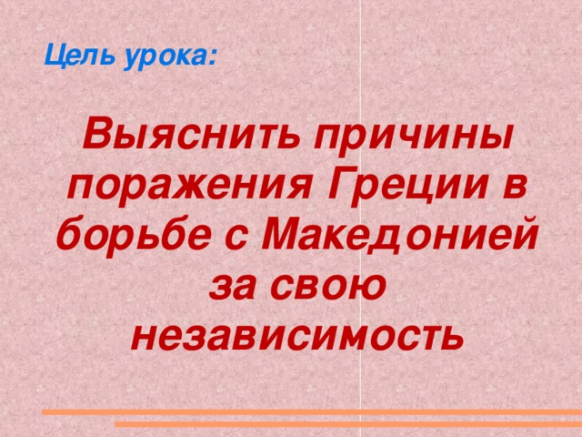 Цель урока: Выяснить причины поражения Греции в борьбе с Македонией за свою независимость