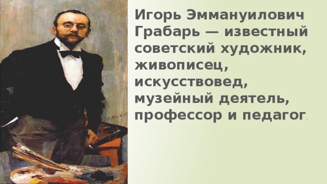 Игорь Эммануилович Грабарь — известный советский художник, живописец, искусствовед, музейный деятель, профессор и педагог .