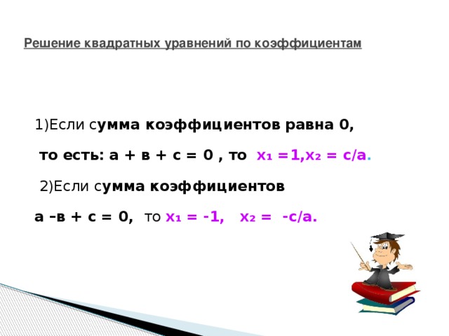 Решение квадратных уравнений по коэффициентам   1)Если с умма коэффициентов равна 0,   то есть: а + в + с = 0 , то х₁ =1,х₂ = с/а .   2)Если с умма коэффициентов  а –в + с = 0, то х₁ = -1, х₂ = -с/а.