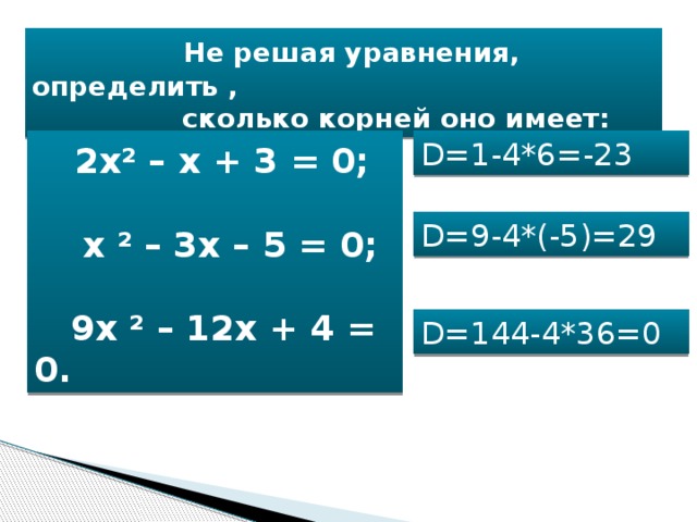 Не решая уравнения, определить ,  сколько корней оно имеет:  2х ² – х + 3 = 0; D=1-4*6=-23   х ² – 3х – 5 = 0;   9х ² – 12х + 4 = 0.  D=9-4*(-5)=29 D=144-4*36=0