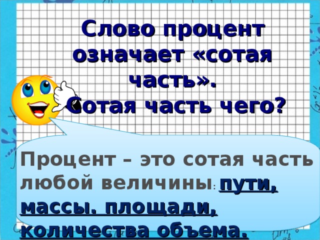 Слово процент означает «сотая часть».  Сотая часть чего?  Процент – это сотая часть любой величины : пути, массы. площади, количества объема.