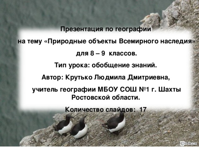 Презентация по географии  на тему «Природные объекты Всемирного наследия»  для 8 – 9 классов. Тип урока: обобщение знаний. Автор: Крутько Людмила Дмитриевна,  учитель географии МБОУ СОШ №1 г. Шахты Ростовской области. Количество слайдов: 17