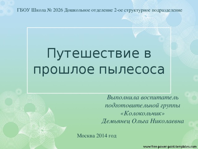 ГБОУ Школа № 2026 Дошкольное отделение 2-ое структурное подразделение Путешествие в прошлое пылесоса Выполнила воспитатель подготовительной группы «Колокольчик» Демьянец Ольга Николаевна Москва 2014 год