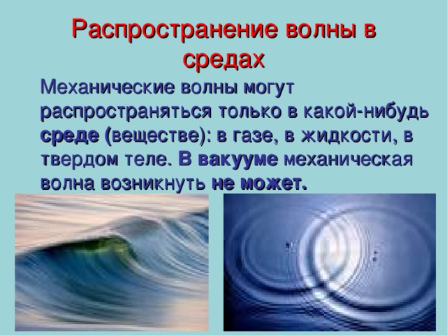 Распространение волны в средах  Механические волны могут распространяться только в какой-нибудь среде ( веществе): в газе, в жидкости, в твердом теле. В вакууме механическая волна возникнуть не может.