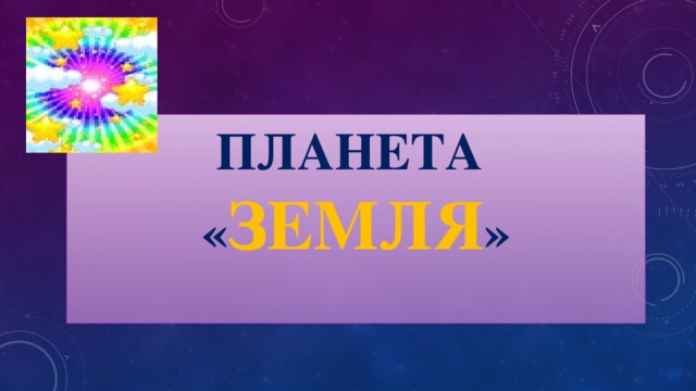 Планета  « ЗЕМЛЯ »