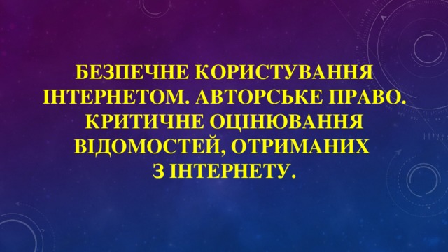 Безпечне користування Інтернетом. Авторське право. Критичне оцінювання відомостей, отриманих  з Інтернету.