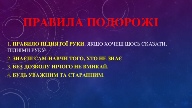 правила подорожі 1. Правило піднятої руки . Якщо хочеш щось сказати, підніми руку. 2. Знаєш сам-навчи того, хто не знає . 3. Без дозволу нічого не вмикай. 4. Будь уважним та старанним .