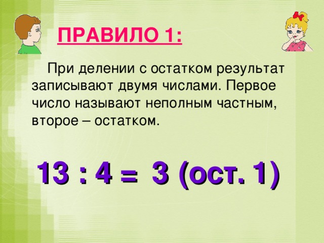 ПРАВИЛО 1:  При делении с остатком результат записывают двумя числами. Первое число называют неполным частным, второе – остатком. 13 : 4 = (ост. ) 3 1