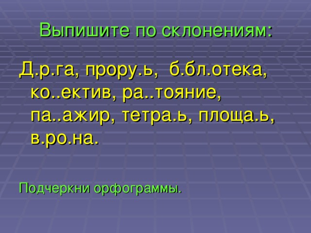 Выпишите по склонениям: Д.р.га, прору.ь, б.бл.отека, ко..ектив, ра..тояние, па..ажир, тетра.ь, площа.ь, в.ро.на. Подчеркни орфограммы.