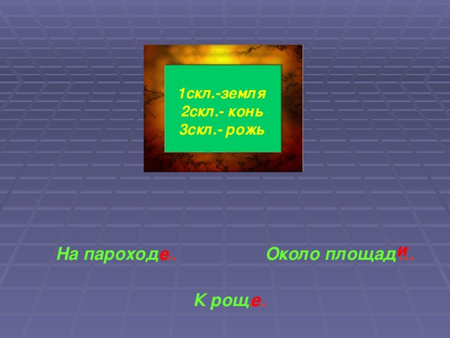 1скл.-земля 2скл.- конь 3скл.- рожь и На пароход … Около площад … е К рощ … е