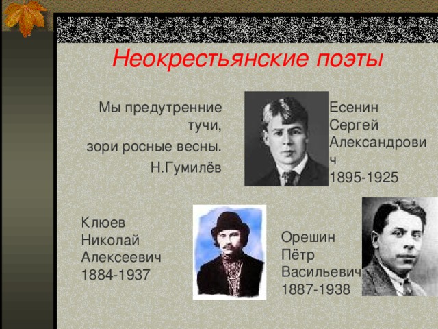 Неокрестьянские поэты Есенин Сергей Александрович 1895-1925 Мы предутренние тучи,  зори росные весны. Н.Гумилёв Клюев Николай Алексеевич 1884-1937 Орешин Пётр Васильевич 1887-1938