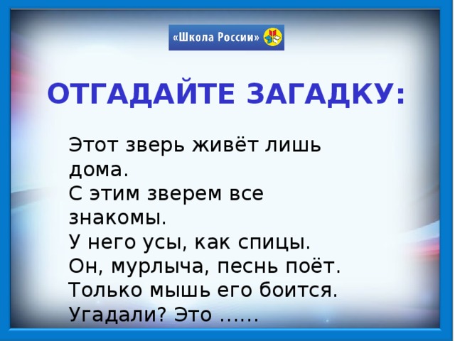 ОТГАДАЙТЕ ЗАГАДКУ: Этот зверь живёт лишь дома. С этим зверем все знакомы. У него усы, как спицы. Он, мурлыча, песнь поёт. Только мышь его боится. Угадали? Это ……