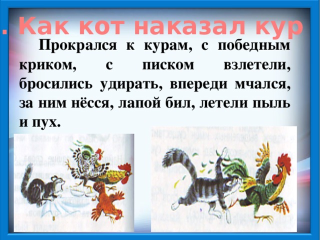 2. Как кот наказал кур Прокрался к курам, с победным криком, с писком взлетели, бросились удирать, впереди мчался, за ним нёсся, лапой бил, летели пыль и пух.