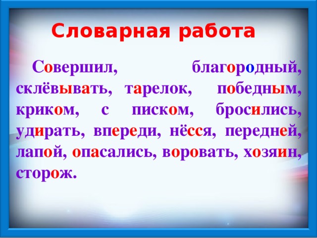 Словарная работа  С о вершил, благ о р о дный, склёв ы в а ть, т а релок, п о бедн ы м, крик о м, с писк о м, брос и лись, уд и рать, вп е р е ди, нё сс я, передн е й, лап о й, о п а сались, в о р о вать, х о зя и н, стор о ж.