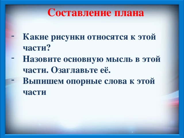 Составление плана  Какие рисунки относятся к этой части? Назовите основную мысль в этой части. Озаглавьте её. Выпишем опорные слова к этой части