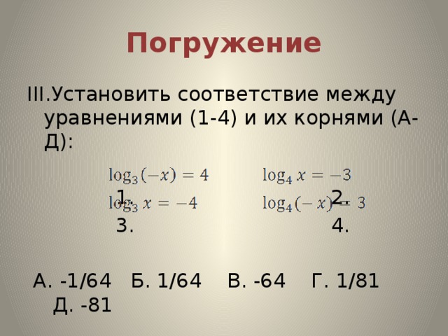 Погружение ІІІ.Установить соответствие между уравнениями (1-4) и их корнями (А-Д):  1. 2.  3. 4.  А. -1/64 Б. 1/64 В. -64 Г. 1/81 Д. -81