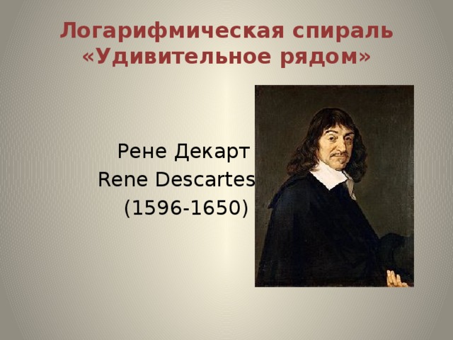 Логарифмическая спираль «Удивительное рядом»  Рене Декарт  Rene Descartes  (1596-1650)
