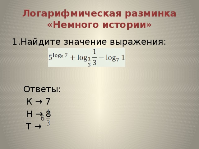 Логарифмическая разминка «Немного истории» 1.Найдите значение выражения:  Ответы:  К → 7  Н → 8  Т →