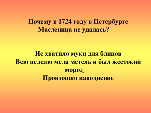 Почему в 1724 году в Петербурге Масленица не удалась?   Не хватило муки для блинов Всю неделю мела метель и был жестокий мороз  Произошло наводнение
