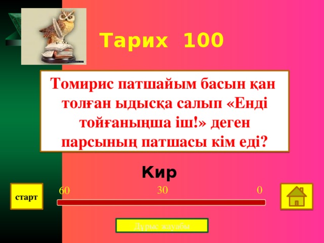 Тарих 100 Томирис патшайым басын қан толған ыдысқа салып «Енді тойғаныңша іш!» деген парсының патшасы кім еді? Кир 0 30 60 старт Дұрыс жауабы