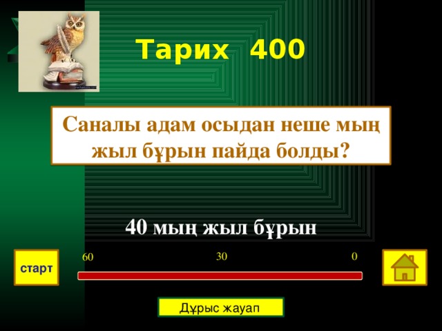 Тарих 400 Саналы адам осыдан неше мың жыл бұрын пайда болды? 40 мың жыл бұрын 0 30 60 старт Дұрыс жауап