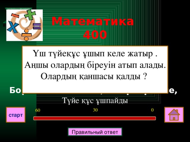 Математика 400 Үш түйеқұс ұшып келе жатыр . Аңшы олардың біреуін атып алады. Олардың қаншасы қалды ?   Борьба- 4 золотые, 2 серебряные, Түйе құс ұшпайды 0 30 60 старт Правильный ответ