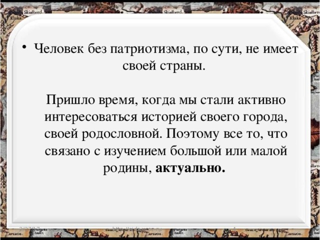 Человек без патриотизма, по сути, не имеет своей страны.   Пришло время, когда мы стали активно интересоваться историей своего города, своей родословной. Поэтому все то, что связано с изучением большой или малой родины,  актуально.  