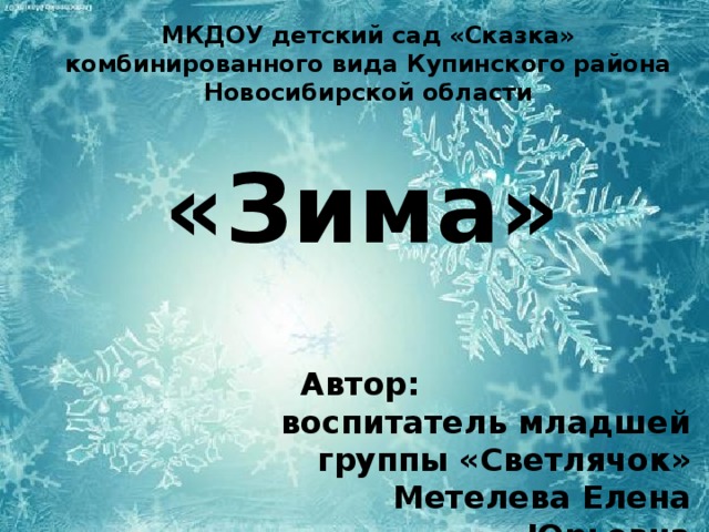 МКДОУ детский сад «Сказка» комбинированного вида Купинского района Новосибирской области «Зима»  Автор: воспитатель младшей группы «Светлячок» Метелева Елена Юрьевна